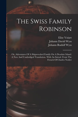 The Swiss Family Robinson Or, Adventures Of A Shipwrecked Family On A Desolate Island. A New And Unabridged Translation. With An Introd. From The French Of Charles Nodier — Johann David Wyss
