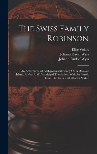 The Swiss Family Robinson Or, Adventures Of A Shipwrecked Family On A Desolate Island. A New And Unabridged Translation. With An Introd. From The French Of Charles Nodier — Johann David Wyss