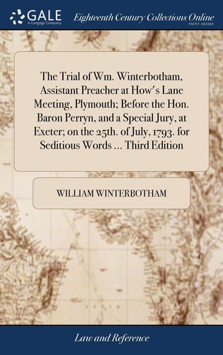 The Trial of Wm. Winterbotham, Assistant Preacher at How’s Lane Meeting, Plymouth; Before the Hon. Baron Perryn, and a Special Jury, at Exeter; on the 25th. of July, 1793. for Seditious Words … Third Edition — William Winterbotham