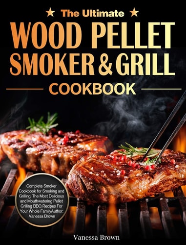 The Ultimate Wood Pellet Grill and Smoker Cookbook Complete Smoker Cookbook for Smoking and Grilling, The Most Delicious and Mouthwatering Pellet Grilling BBQ Recipes For Your Whole Family — Vanessa Brown