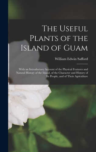 The Useful Plants of the Island of Guam; With an Introductory Account of the Physical Features and Natural History of the Island, of the Character and History of Its People, and of Their Agriculture — William Edwin Safford