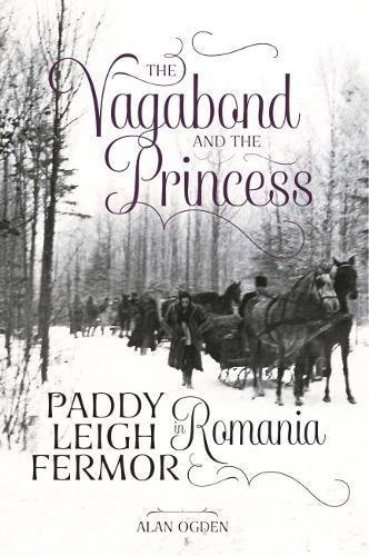 The Vagabond and the Princess Paddy Leigh Fermor in Romania — Alan Ogden