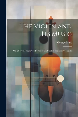 The Violin and Its Music With Several Engraved Portraits On Steel of Eminent Violinists — George Hart