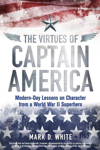 The Virtues of Captain America Modern-Day Lessons on Character from a World War II Superhero