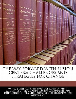The Way Forward With Fusion Centers: Challenges And Strategies For Change — United States Congress House Of Represen (creator)