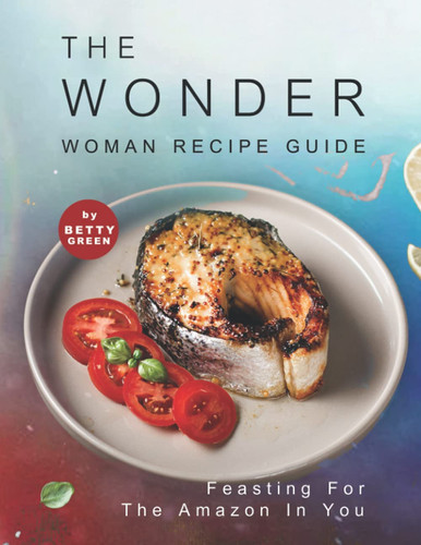 The Wonder Woman Recipe Guide Feasting for the Amazon in You — Betty Green