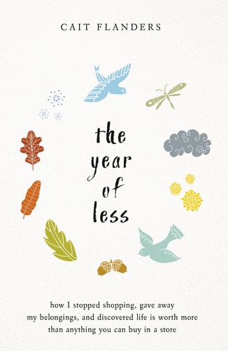 The Year of Less How I Stopped Shopping, Gave Away My Belongings and Discovered Life Is Worth More Than Anything You Can Buy in a Store — Cait Flanders