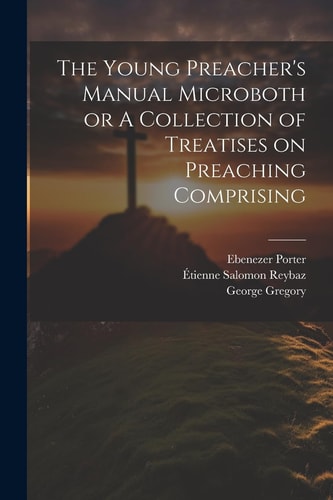 The Young Preacher’s Manual Microboth Or A Collection of Treatises on Preaching Comprising — Ebenezer Porter