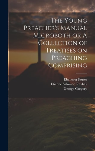 The Young Preacher’s Manual Microboth Or A Collection of Treatises on Preaching Comprising — Ebenezer Porter