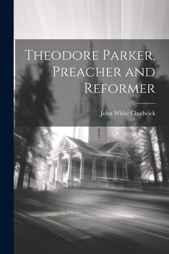 Theodore Parker, Preacher and Reformer — John White Chadwick