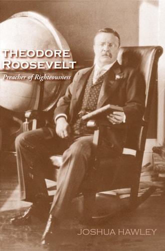Theodore Roosevelt Preacher of Righteousness — Joshua David Hawley