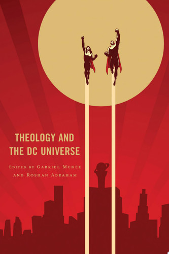 Theology and the DC Universe — Edited by Gabriel Mckee and Roshan Abraham