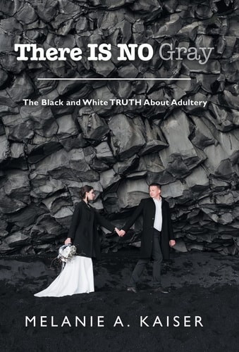 There Is No Gray The Black and White Truth About Adultery — Melanie A. Kaiser
