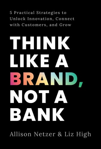 Think Like a Brand, Not a Bank 5 Practical Strategies to Unlock Innovation, Connect with Customers, and Grow — Allison Netzer