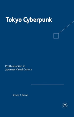 Tokyo Cyberpunk: Posthumanism in Japanese Visual Culture — Brown, Steven T.