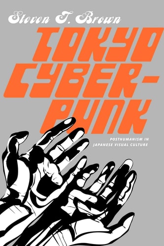 Tokyo Cyberpunk: Posthumanism in Japanese Visual Culture — Steven T. Brown