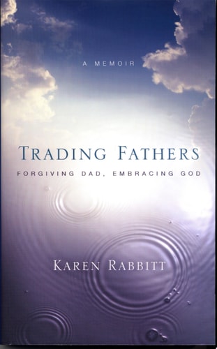 Trading Fathers Forgiving Dad, Embracing God : a Memoir — Karen Rabbitt