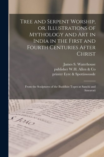 Tree and Serpent Worship, Or, Illustrations of Mythology and Art in India in the First and Fourth Centuries After Christ From the Sculptures of the Buddhist Topes at Sanchi and Amravati — James 1808-1886 Fergusson