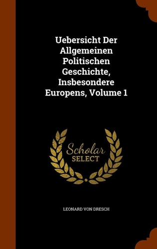 Uebersicht Der Allgemeinen Politischen Geschichte, Insbesondere Europens, Volume 1 — Leonard Von Dresch