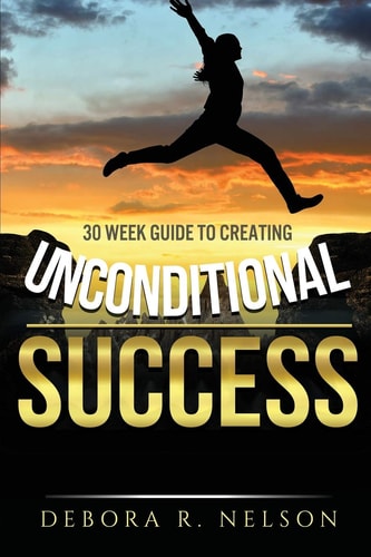 Unconditional Success 30 Week Guide to Creating Unconditional Success — Debora R. Nelson