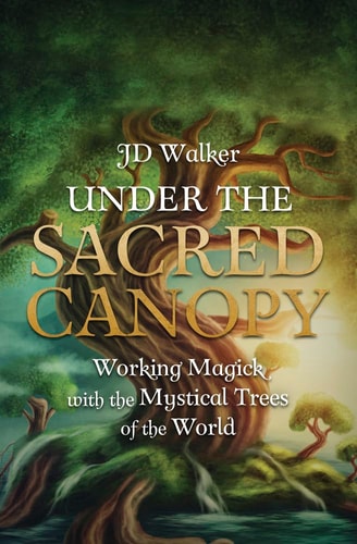 Under the Sacred Canopy Working Magick with the Mystical Trees of the World — J. D. Walker