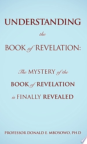 Understanding the Book of Revelation: The Mystery of the Book of Revelation is Finally Revealed — Ph. D. Donald E. Mbosowo