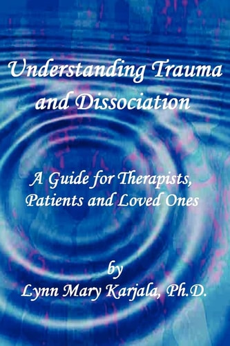 Understanding Trauma and Dissociation A Guide for Therapists, Patients and Loved Ones — Lynn Mary Karjala