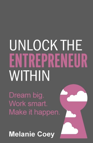 Unlock the Entrepreneur Within Dream Big. Work Smart. Make It Happen — Melanie Coey