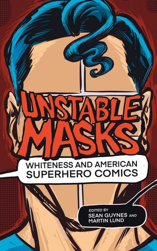 Unstable Masks Whiteness and American Superhero Comics — Sean Guynes