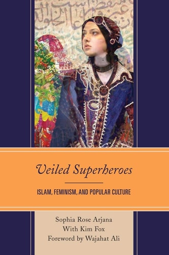 Veiled Superheroes Islam, Feminism, and Popular Culture — Sophia Rose Arjana
