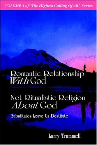 Volume 4 ROMANTIC RELATIONSHIP WITH GOD, NOT RITUALISTIC RELIGION ABOUT GOD–Substitutes Leave Us Destitute — Larry Arthur Trammell