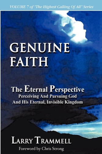 Volume 7 GENUINE FAITH–The Eternal Perspective: Perceiving And Pursuing God And His Eternal, Invisible Kingdom — Larry Arthur Trammell