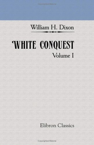 White Conquest: Volume 1 — Dixon, William Hepworth