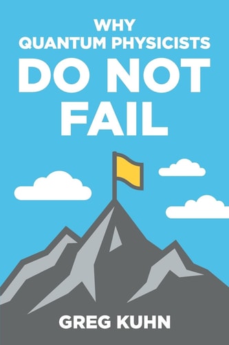 Why Quantum Physicists Do Not Fail Learn the Secrets of Achieving Almost Anything Your Heart Desires — Greg Kuhn