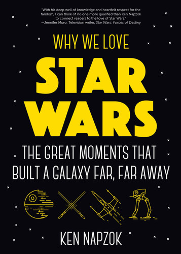 Why We Love Star Wars The Great Moments That Built a Galaxy Far, Far Away — Ken Napzok