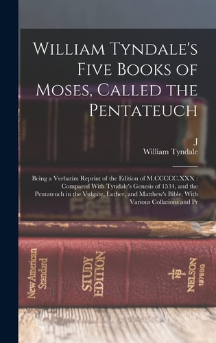 William Tyndale’s Five Books of Moses, Called the Pentateuch Being a Verbatim Reprint of the Edition of M.CCCCC.XXX: Compared With Tyndale’s Genesis of 1534, and the Pentateuch in the Vulgate, Luther, and Matthew’s Bible, With Various Collations and Pr — William Tyndale