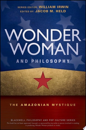 Wonder Woman and Philosophy The Amazonian Mystique — Jacob M. Held