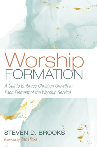 Worship Formation A Call to Embrace Christian Growth in Each Element of the Worship Service — Steven D. Brooks