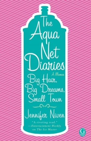 The Aqua Net Diaries: Big Hair, Big Dreams, Small Town — Jennifer Niven