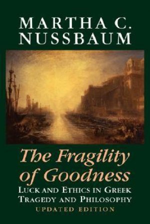 The Fragility of Goodness: Luck and Ethics in Greek Tragedy and Philosophy — Martha C. Nussbaum