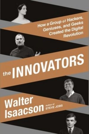 The Innovators: How a Group of Inventors, Hackers, Geniuses and Geeks Created the Digital Revolution — Walter Isaacson