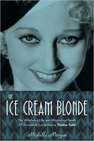 The Ice Cream Blonde: The Whirlwind Life and Mysterious Death of Screwball Comedienne Thelma Todd — Michelle Morgan