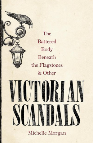 The Battered Body Beneath the Flagstones, and Other Victorian Scandals — Michelle Morgan