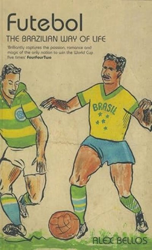 Futebol: Brazil And Its National Obsession: The Brazilian Way of Life — Alex Bellos