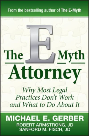 The E-Myth Attorney: Why Most Legal Practices Don’t Work and What to Do About It — Michael E. Gerber