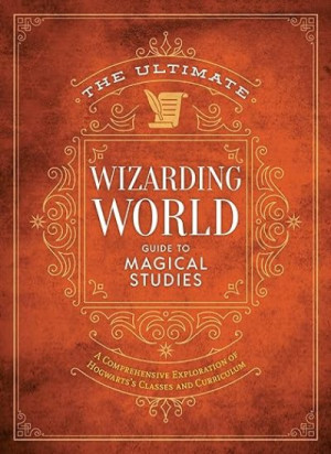 The Ultimate Wizarding World Guide to Magical Studies: A Comprehensive Exploration of Hogwarts’s Classes and Curriculum — The Editors of Mugglenet