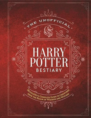 The Unofficial Harry Potter Bestiary: Mugglenet’s Complete Guide to the Fantastic Creatures from the Realm of Wizards and Witches — The Editors of Mugglenet