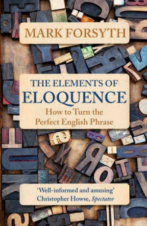The Elements of Eloquence: How To Turn the Perfect English Phrase — Mark Forsyth