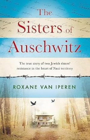 The Sisters of Auschwitz: The true story of two Jewish sisters’ resistance in the heart of Nazi territory — Roxane van Iperen