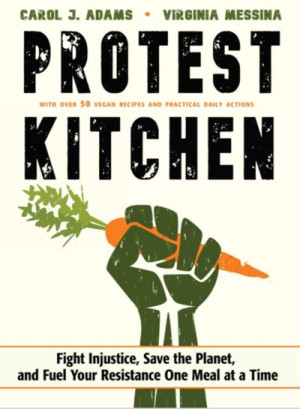 Protest Kitchen:: Fight Injustice, Save the Planet, and Fuel Your Resistance One Meal at a Time. — Carol J. Adams